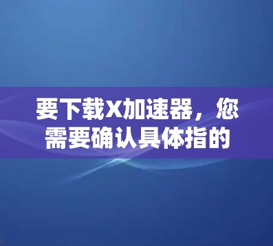 要下载X加速器，您需要确认具体指的是哪一种加速器，因为有多种类型的加速器，如图形加速器、网络加速器或数据加速器。请提供更多信息以便我更好地帮助您