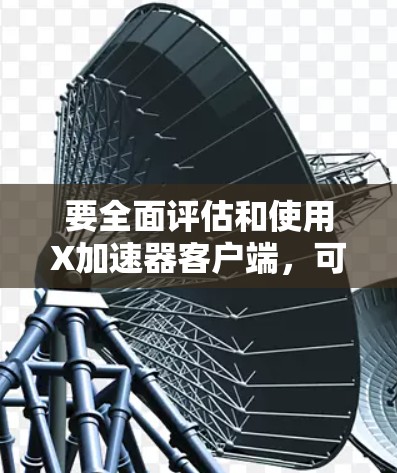 要全面评估和使用X加速器客户端,可以按照以下步骤进行 要全面评估和使用X加速器客户端,可以按照以下步骤进行