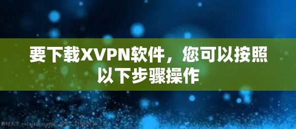 要下载XVPN软件,您可以按照以下步骤操作 要下载XVPN软件,您可以按照以下步骤操作