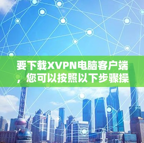 要下载XVPN电脑客户端,您可以按照以下步骤操作 要下载XVPN电脑客户端,您可以按照以下步骤操作