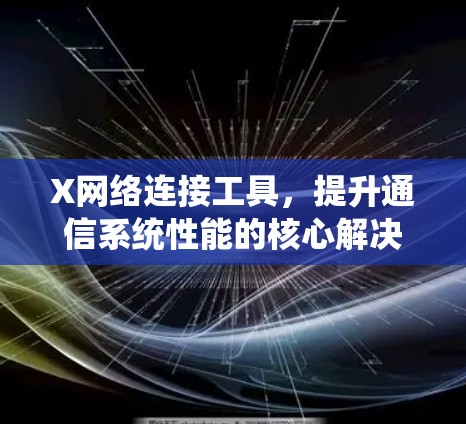 X网络连接工具,提升通信系统性能的核心解决方案 X网络连接工具,提升通信系统性能的核心解决方案