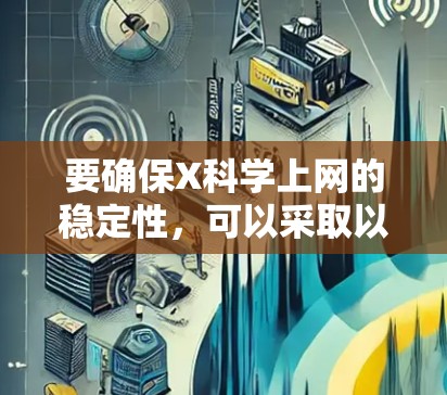 要确保X科学上网的稳定性,可以采取以下步骤 要确保X科学上网的稳定性,可以采取以下步骤