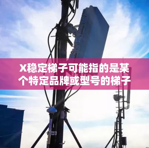 X稳定梯子可能指的是某个特定品牌或型号的梯子,强调其稳定性。然而,具体的设计、性能和使用场景可能因品牌和型号而异。如果你指的是某个特定的梯子型号或品牌,建议提供更多信息,以便给出更准确的解答 X稳定梯子可能指的是某个特定品牌或型号的梯子,强调其稳定性。然而,具体的设计、性能和使用场景可能因品牌和型号而异。如果你指的是某个特定的梯子型号或品牌,建议提供更多信息,以便给出更准确的解答