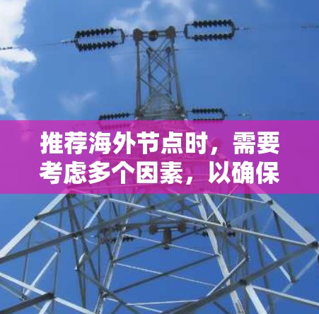 推荐海外节点时,需要考虑多个因素,以确保满足用户的需求并提供最佳的服务。以下是详细的步骤和建议 推荐海外节点时,需要考虑多个因素,以确保满足用户的需求并提供最佳的服务。以下是详细的步骤和建议