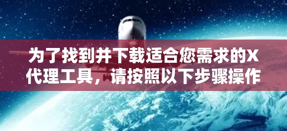 为了找到并下载适合您需求的X代理工具,请按照以下步骤操作 为了找到并下载适合您需求的X代理工具,请按照以下步骤操作