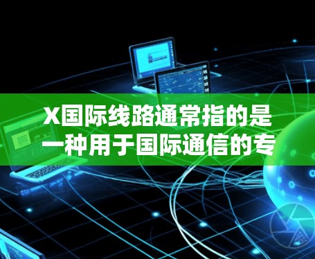 X国际线路通常指的是一种用于国际通信的专用光纤线路，主要用于连接不同的国家或地区，提供高带宽、低延迟的数据传输服务。以下是关于X国际线路的一些关键信息