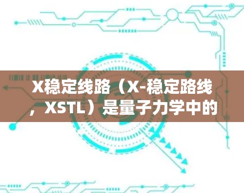 X稳定线路(X-稳定路线,XSTL)是量子力学中的一个概念,主要涉及系统在特定方向上的稳定状态。以下是对该概念的详细解释 X稳定线路(X-稳定路线,XSTL)是量子力学中的一个概念,主要涉及系统在特定方向上的稳定状态。以下是对该概念的详细解释