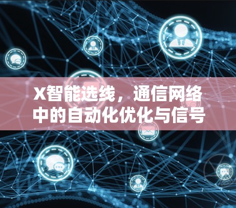 X智能选线,通信网络中的自动化优化与信号增强 X智能选线,通信网络中的自动化优化与信号增强