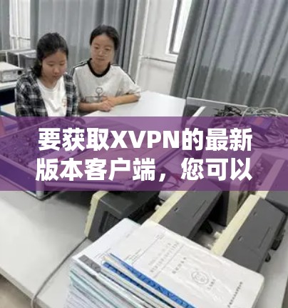 要获取XVPN的最新版本客户端,您可以按照以下步骤操作 要获取XVPN的最新版本客户端,您可以按照以下步骤操作