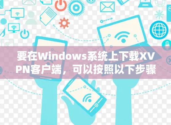 要在Windows系统上下载XVPN客户端，可以按照以下步骤进行