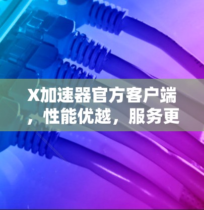 X加速器官方客户端,性能优越,服务更强 X加速器官方客户端,性能优越,服务更强