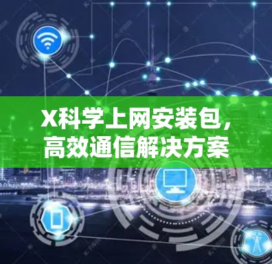 X科学上网安装包,高效通信解决方案 X科学上网安装包,高效通信解决方案