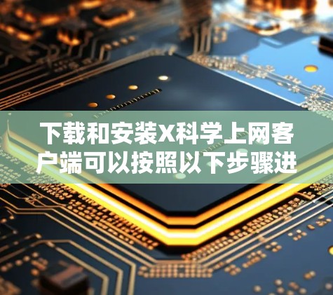 下载和安装X科学上网客户端可以按照以下步骤进行 下载和安装X科学上网客户端可以按照以下步骤进行