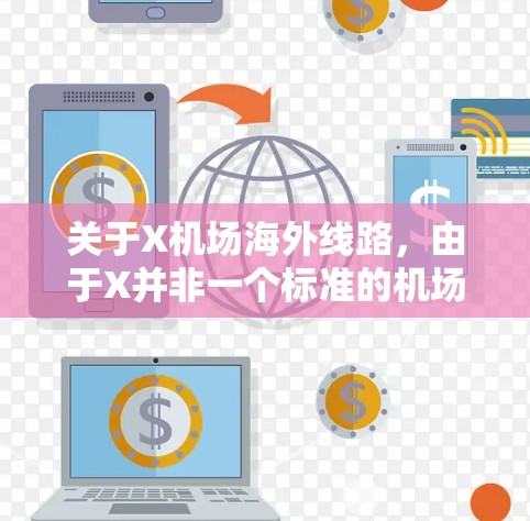 关于X机场海外线路,由于X并非一个标准的机场代码或常见的机场名称,可能存在多种解释。以下是一些可能的解释和相关信息 关于X机场海外线路,由于X并非一个标准的机场代码或常见的机场名称,可能存在多种解释。以下是一些可能的解释和相关信息