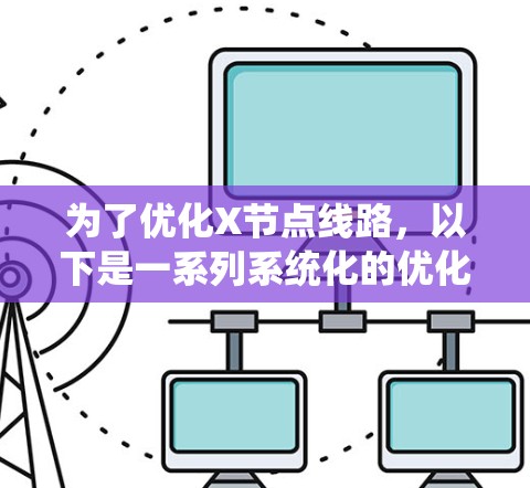 为了优化X节点线路,以下是一系列系统化的优化策略,涵盖多个关键方面,旨在提升网络性能 为了优化X节点线路,以下是一系列系统化的优化策略,涵盖多个关键方面,旨在提升网络性能