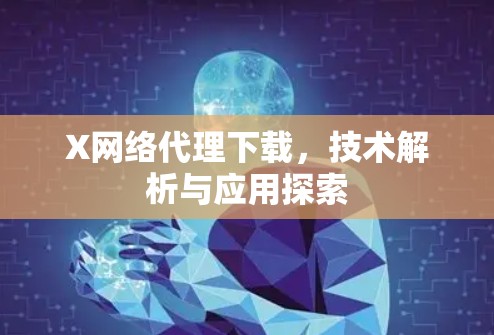 X网络代理下载,技术解析与应用探索 X网络代理下载,技术解析与应用探索