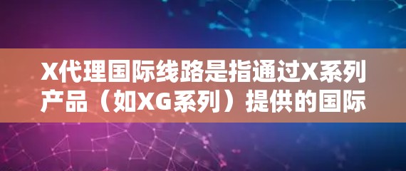 X代理国际线路是指通过X系列产品(如XG系列)提供的国际长途和短信代理服务,主要用于企业或个人进行跨国通讯。以下是关于X代理国际线路的一些关键点 X代理国际线路是指通过X系列产品(如XG系列)提供的国际长途和短信代理服务,主要用于企业或个人进行跨国通讯。以下是关于X代理国际线路的一些关键点