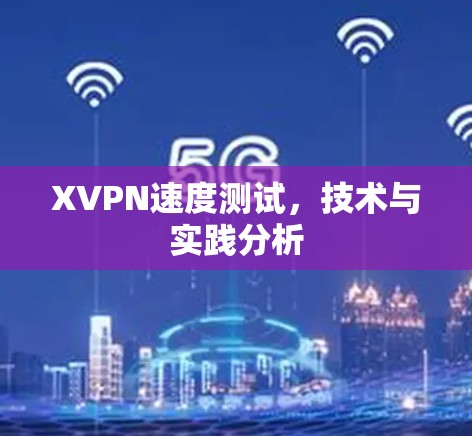 XVPN速度测试,技术与实践分析 XVPN速度测试,技术与实践分析