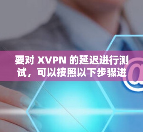 要对 XVPN 的延迟进行测试,可以按照以下步骤进行 要对 XVPN 的延迟进行测试,可以按照以下步骤进行