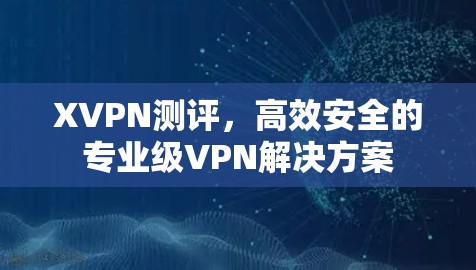 XVPN测评,高效安全的专业级VPN解决方案 XVPN测评,高效安全的专业级VPN解决方案
