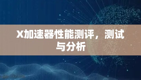 X加速器性能测评,测试与分析 X加速器性能测评,测试与分析