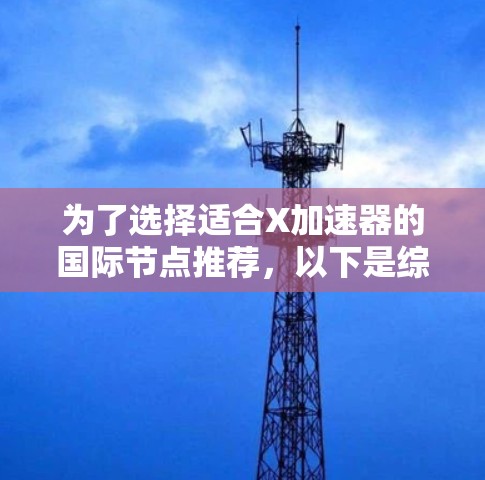 为了选择适合X加速器的国际节点推荐,以下是综合考虑后的建议 为了选择适合X加速器的国际节点推荐,以下是综合考虑后的建议