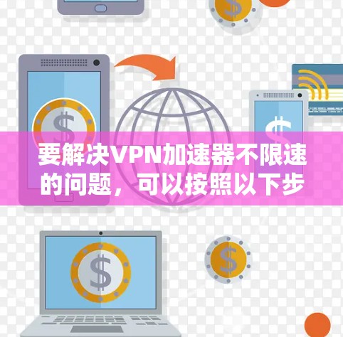 要解决VPN加速器不限速的问题,可以按照以下步骤进行 要解决VPN加速器不限速的问题,可以按照以下步骤进行