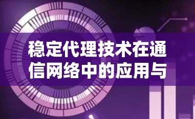 稳定代理技术在通信网络中的应用与实现 稳定代理技术在通信网络中的应用与实现