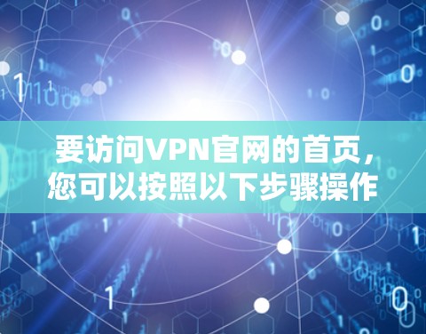 要访问VPN官网的首页,您可以按照以下步骤操作 要访问VPN官网的首页,您可以按照以下步骤操作