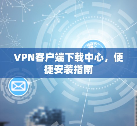 VPN客户端下载中心,便捷安装指南 VPN客户端下载中心,便捷安装指南