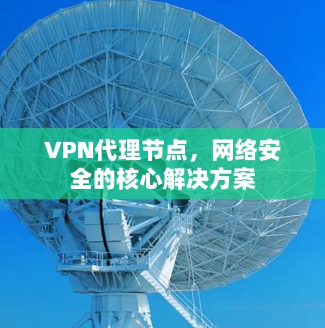 VPN代理节点,网络安全的核心解决方案 VPN代理节点,网络安全的核心解决方案