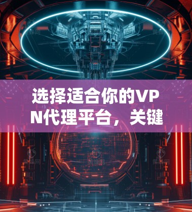 选择适合你的VPN代理平台,关键在于考虑以下几个因素 选择适合你的VPN代理平台,关键在于考虑以下几个因素