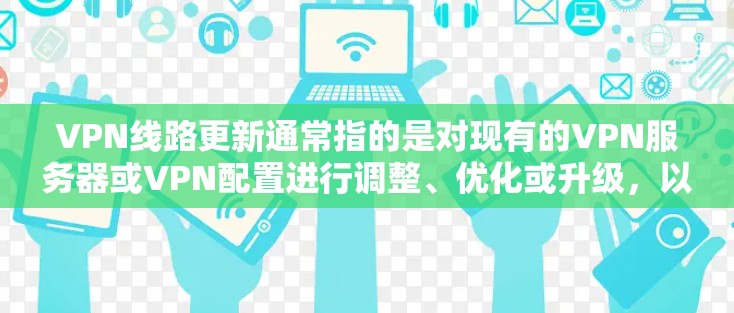 VPN线路更新通常指的是对现有的VPN服务器或VPN配置进行调整、优化或升级,以确保VPN服务的稳定性、安全性和性能。以下是一些常见的VPN线路更新相关内容和建议 VPN线路更新通常指的是对现有的VPN服务器或VPN配置进行调整、优化或升级,以确保VPN服务的稳定性、安全性和性能。以下是一些常见的VPN线路更新相关内容和建议