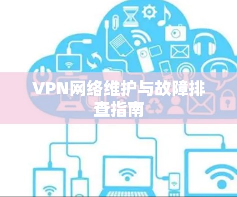 VPN网络维护与故障排查指南 VPN网络维护与故障排查指南