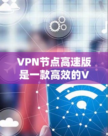 VPN节点高速版是一款高效的VPN服务，旨在为用户提供快速、安全的网络连接。以下是对其的详细分析