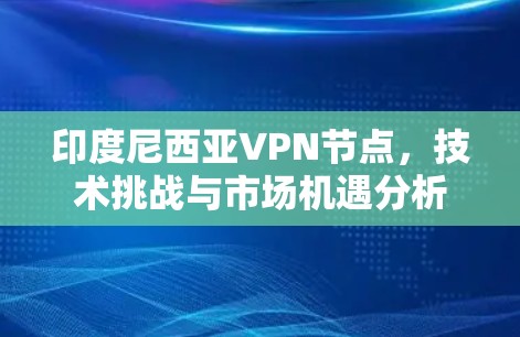 印度尼西亚VPN节点,技术挑战与市场机遇分析 印度尼西亚VPN节点,技术挑战与市场机遇分析
