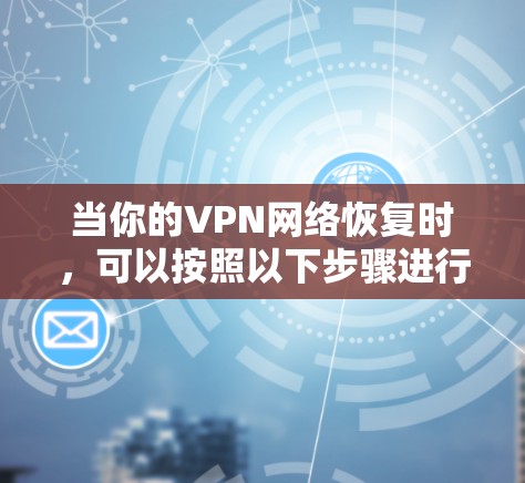 当你的VPN网络恢复时,可以按照以下步骤进行检查和处理 当你的VPN网络恢复时,可以按照以下步骤进行检查和处理
