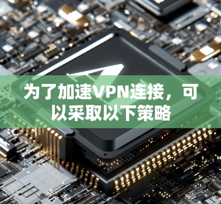 为了加速VPN连接,可以采取以下策略 为了加速VPN连接,可以采取以下策略