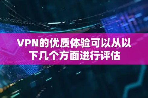 VPN的优质体验可以从以下几个方面进行评估 VPN的优质体验可以从以下几个方面进行评估