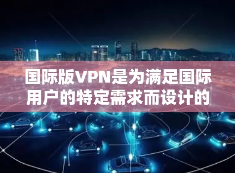 国际版VPN是为满足国际用户的特定需求而设计的虚拟专用网络服务。以下是对国际版VPN的详细分析和总结 国际版VPN是为满足国际用户的特定需求而设计的虚拟专用网络服务。以下是对国际版VPN的详细分析和总结