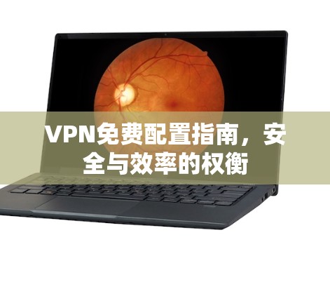 VPN免费配置指南,安全与效率的权衡 VPN免费配置指南,安全与效率的权衡