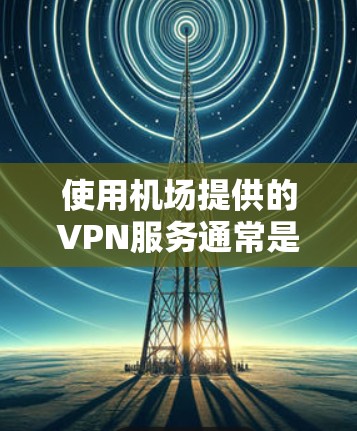 使用机场提供的VPN服务通常是为了确保你能够在飞行过程中或在机场内保持与外部网络的连接。许多机场提供免费的VPN服务,但这些服务可能会有限制,例如 使用机场提供的VPN服务通常是为了确保你能够在飞行过程中或在机场内保持与外部网络的连接。许多机场提供免费的VPN服务,但这些服务可能会有限制,例如