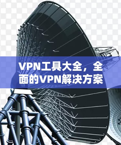 VPN工具大全,全面的VPN解决方案指南 VPN工具大全,全面的VPN解决方案指南