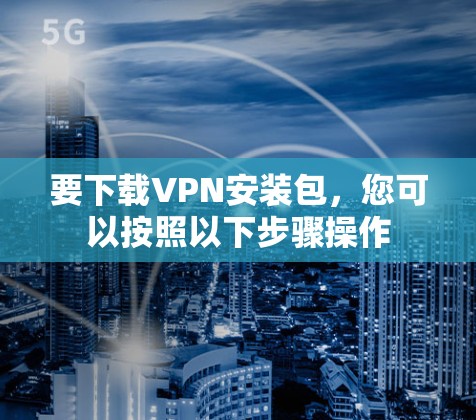 要下载VPN安装包,您可以按照以下步骤操作 要下载VPN安装包,您可以按照以下步骤操作