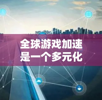 全球游戏加速是一个多元化的概念,涉及游戏技术、市场、产业和文化等多个方面。以下是一些可能的解释和影响因素 全球游戏加速是一个多元化的概念,涉及游戏技术、市场、产业和文化等多个方面。以下是一些可能的解释和影响因素