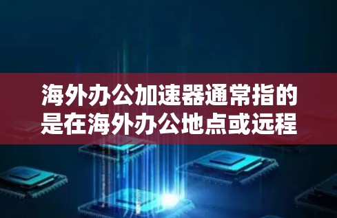 海外办公加速器通常指的是在海外办公地点或远程访问网络资源时，通过加速技术来提高数据传输速度、降低延迟和提升连接稳定性的工具或服务。以下是一些常见的海外办公加速器及其作用和适用场景
