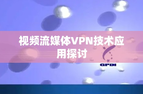 视频流媒体VPN技术应用探讨 视频流媒体VPN技术应用探讨