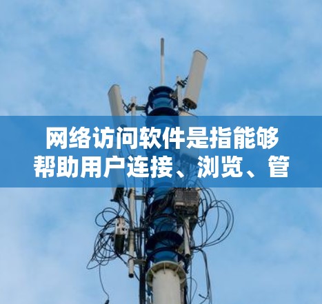 网络访问软件是指能够帮助用户连接、浏览、管理和利用网络资源的各种工具。这些软件在日常生活和工作中非常有用,尤其是在处理文件、下载内容、管理网络连接等方面。以下是一些常见的网络访问软件及其分类 网络访问软件是指能够帮助用户连接、浏览、管理和利用网络资源的各种工具。这些软件在日常生活和工作中非常有用,尤其是在处理文件、下载内容、管理网络连接等方面。以下是一些常见的网络访问软件及其分类