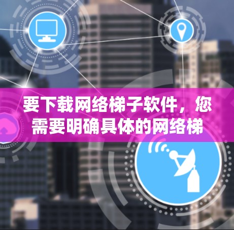 要下载网络梯子软件,您需要明确具体的网络梯子是指哪一个。网络梯子通常指的是网络爬虫工具或代理软件。以下是一些常见的网络爬虫工具及其下载方法 要下载网络梯子软件,您需要明确具体的网络梯子是指哪一个。网络梯子通常指的是网络爬虫工具或代理软件。以下是一些常见的网络爬虫工具及其下载方法