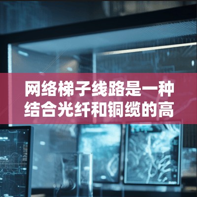 网络梯子线路是一种结合光纤和铜缆的高效传输技术,主要应用于城市网络中,以满足高带宽和高可靠性的需求。以下是对网络梯子线路的详细分析 网络梯子线路是一种结合光纤和铜缆的高效传输技术,主要应用于城市网络中,以满足高带宽和高可靠性的需求。以下是对网络梯子线路的详细分析